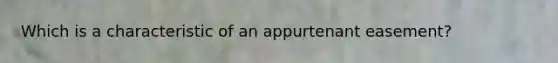 Which is a characteristic of an appurtenant easement?