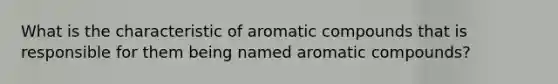 What is the characteristic of aromatic compounds that is responsible for them being named aromatic compounds?