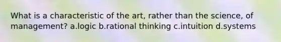 What is a characteristic of the art, rather than the science, of management? a.logic b.rational thinking c.intuition d.systems