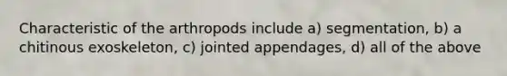 Characteristic of the arthropods include a) segmentation, b) a chitinous exoskeleton, c) jointed appendages, d) all of the above