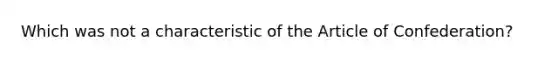 Which was not a characteristic of the Article of Confederation?