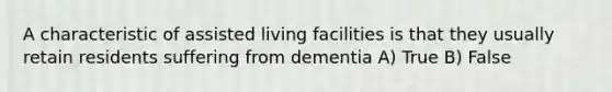 A characteristic of assisted living facilities is that they usually retain residents suffering from dementia A) True B) False