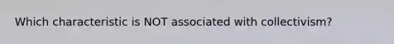 Which characteristic is NOT associated with collectivism?