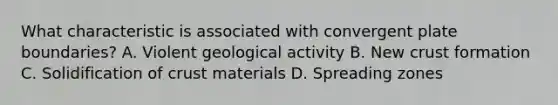 What characteristic is associated with convergent plate boundaries? A. Violent geological activity B. New crust formation C. Solidification of crust materials D. Spreading zones