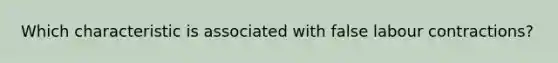 Which characteristic is associated with false labour contractions?