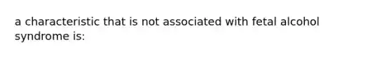 a characteristic that is not associated with fetal alcohol syndrome is: