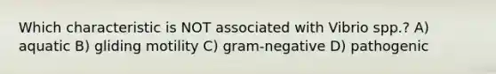 Which characteristic is NOT associated with Vibrio spp.? A) aquatic B) gliding motility C) gram-negative D) pathogenic