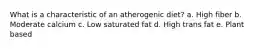 What is a characteristic of an atherogenic diet? a. High fiber b. Moderate calcium c. Low saturated fat d. High trans fat e. Plant based