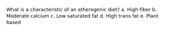 What is a characteristic of an atherogenic diet? a. High fiber b. Moderate calcium c. Low saturated fat d. High trans fat e. Plant based