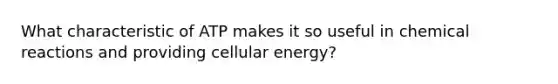 What characteristic of ATP makes it so useful in chemical reactions and providing cellular energy?