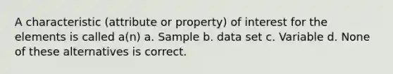 A characteristic (attribute or property) of interest for the elements is called a(n) a. Sample b. data set c. Variable d. None of these alternatives is correct.