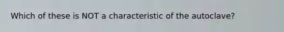 Which of these is NOT a characteristic of the autoclave?