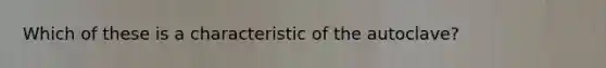 Which of these is a characteristic of the autoclave?