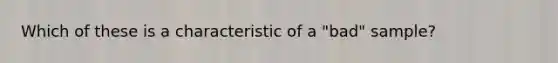 Which of these is a characteristic of a "bad" sample?