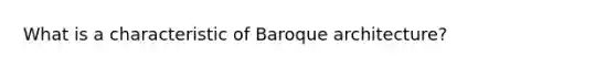 What is a characteristic of Baroque architecture?