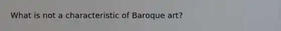 What is not a characteristic of Baroque art?