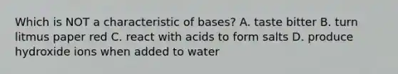 Which is NOT a characteristic of bases? A. taste bitter B. turn litmus paper red C. react with acids to form salts D. produce hydroxide ions when added to water