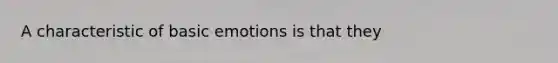 A characteristic of basic emotions is that they