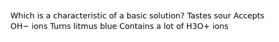 Which is a characteristic of a basic solution? Tastes sour Accepts OH− ions Turns litmus blue Contains a lot of H3O+ ions