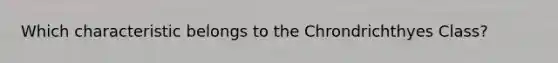 Which characteristic belongs to the Chrondrichthyes Class?