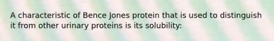 A characteristic of Bence Jones protein that is used to distinguish it from other urinary proteins is its solubility: