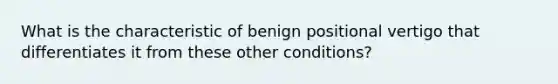 What is the characteristic of benign positional vertigo that differentiates it from these other conditions?