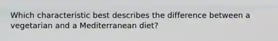 Which characteristic best describes the difference between a vegetarian and a Mediterranean diet?