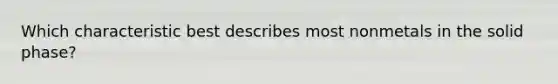 Which characteristic best describes most nonmetals in the solid phase?