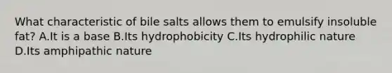 What characteristic of bile salts allows them to emulsify insoluble fat? A.It is a base B.Its hydrophobicity C.Its hydrophilic nature D.Its amphipathic nature