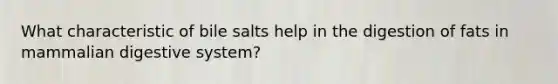 What characteristic of bile salts help in the digestion of fats in mammalian digestive system?