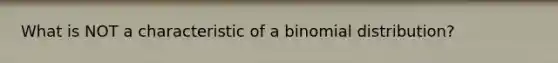 What is NOT a characteristic of a binomial distribution?