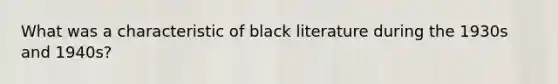 What was a characteristic of black literature during the 1930s and 1940s?