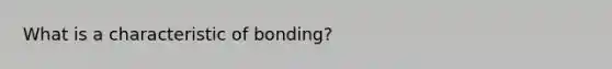 What is a characteristic of bonding?