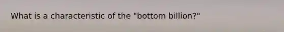 What is a characteristic of the "bottom billion?"