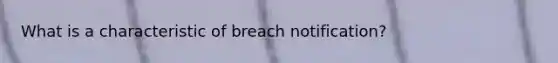 What is a characteristic of breach notification?