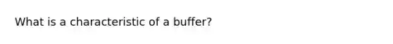 What is a characteristic of a buffer?