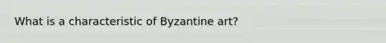 What is a characteristic of Byzantine art?