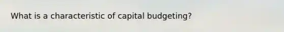 What is a characteristic of capital budgeting?