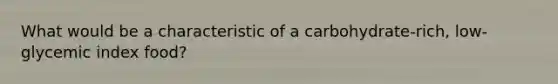 What would be a characteristic of a carbohydrate-rich, low-glycemic index food?