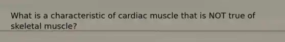 What is a characteristic of cardiac muscle that is NOT true of skeletal muscle?