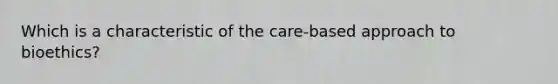 Which is a characteristic of the care-based approach to bioethics?