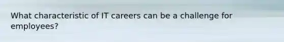 What characteristic of IT careers can be a challenge for employees?