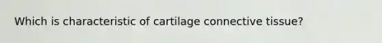 Which is characteristic of cartilage connective tissue?