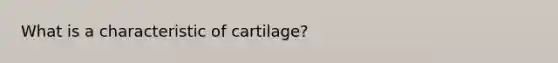 What is a characteristic of cartilage?