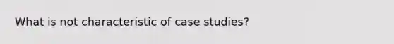 What is not characteristic of case studies?