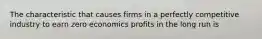 The characteristic that causes firms in a perfectly competitive industry to earn zero economics profits in the long run is