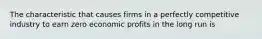 The characteristic that causes firms in a perfectly competitive industry to earn zero economic profits in the long run is