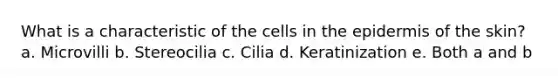 What is a characteristic of the cells in <a href='https://www.questionai.com/knowledge/kBFgQMpq6s-the-epidermis' class='anchor-knowledge'>the epidermis</a> of the skin? a. Microvilli b. Stereocilia c. Cilia d. Keratinization e. Both a and b