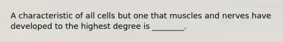 A characteristic of all cells but one that muscles and nerves have developed to the highest degree is ________.