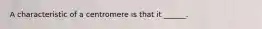A characteristic of a centromere is that it ______.